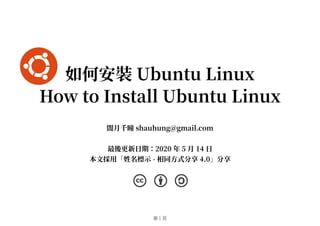 第 1 頁
如何安裝 Ubuntu Linux
How to Install Ubuntu Linux
闇月千瞳 shauhung@gmail.com
最後更新日期：2020 年 5 月 14 日
本文採用「姓名標示 - 相同方式分享 4.0」分享
 