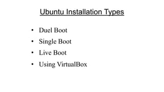 Ubuntu Installation Types
• Duel Boot
• Single Boot
• Live Boot
• Using VirtualBox
 