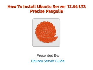 How To Install Ubuntu Server 12.04 LTS
           Precise Pangolin




              Presented By:
           Ubuntu Server Guide
 