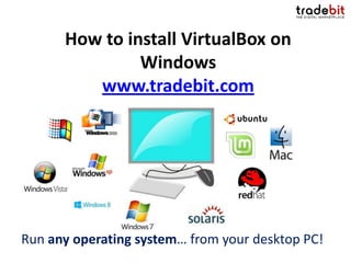 How to install VirtualBox on
               Windows
         www.tradebit.com




Run any operating system… from your desktop PC!
 