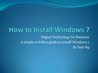 How to Install Windows 7 Digital Technology for Business A simple to follow guide to install Windows 7 By Sam Ng 