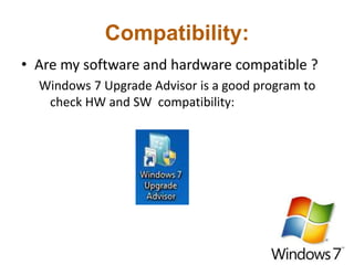 Compatibility:
• Are my software and hardware compatible ?
Windows 7 Upgrade Advisor is a good program to
check HW and SW compatibility:
 