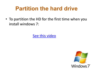 Partition the hard drive
• To partition the HD for the first time when you
install windows 7:
See this video
 