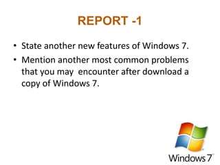REPORT -1
• State another new features of Windows 7.
• Mention another most common problems
that you may encounter after download a
copy of Windows 7.
 