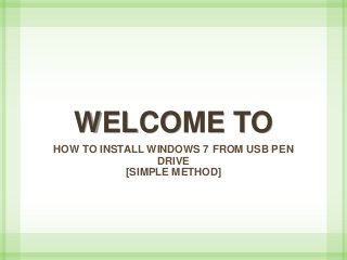 WELCOME TO
HOW TO INSTALL WINDOWS 7 FROM USB PEN
DRIVE
[SIMPLE METHOD]
 