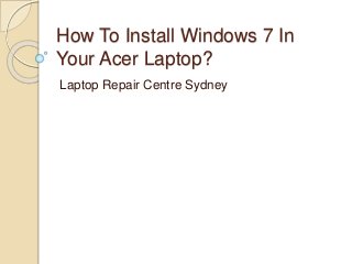 How To Install Windows 7 In
Your Acer Laptop?
Laptop Repair Centre Sydney
 