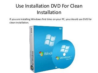 Use Installation DVD For Clean
Installation
If you are installing Windows first time on your PC, you should use DVD for
clean installation.
 