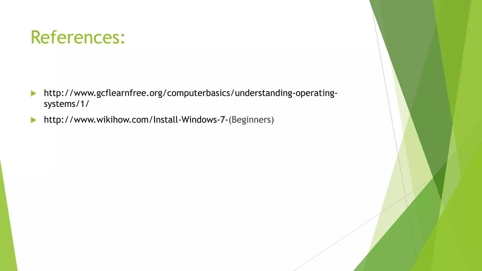 References:
 http://www.gcflearnfree.org/computerbasics/understanding-operating-
systems/1/
 http://www.wikihow.com/Install-Windows-7-(Beginners)
 