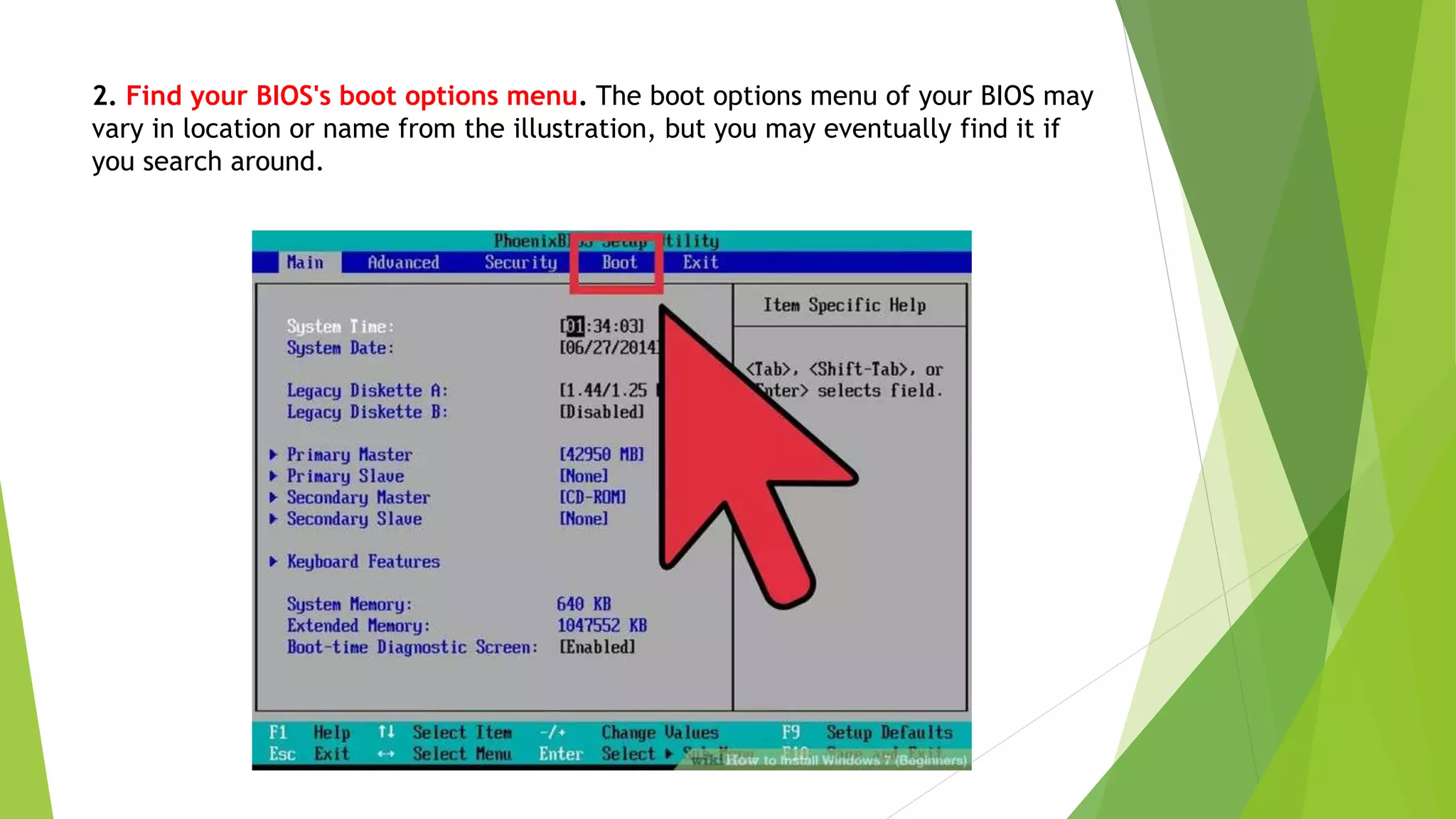2. Find your BIOS's boot options menu. The boot options menu of your BIOS may
vary in location or name from the illustration, but you may eventually find it if
you search around.
 