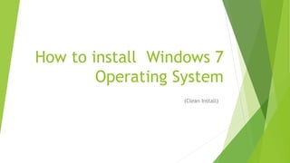 How to install Windows 7
Operating System
(Clean Install)
 