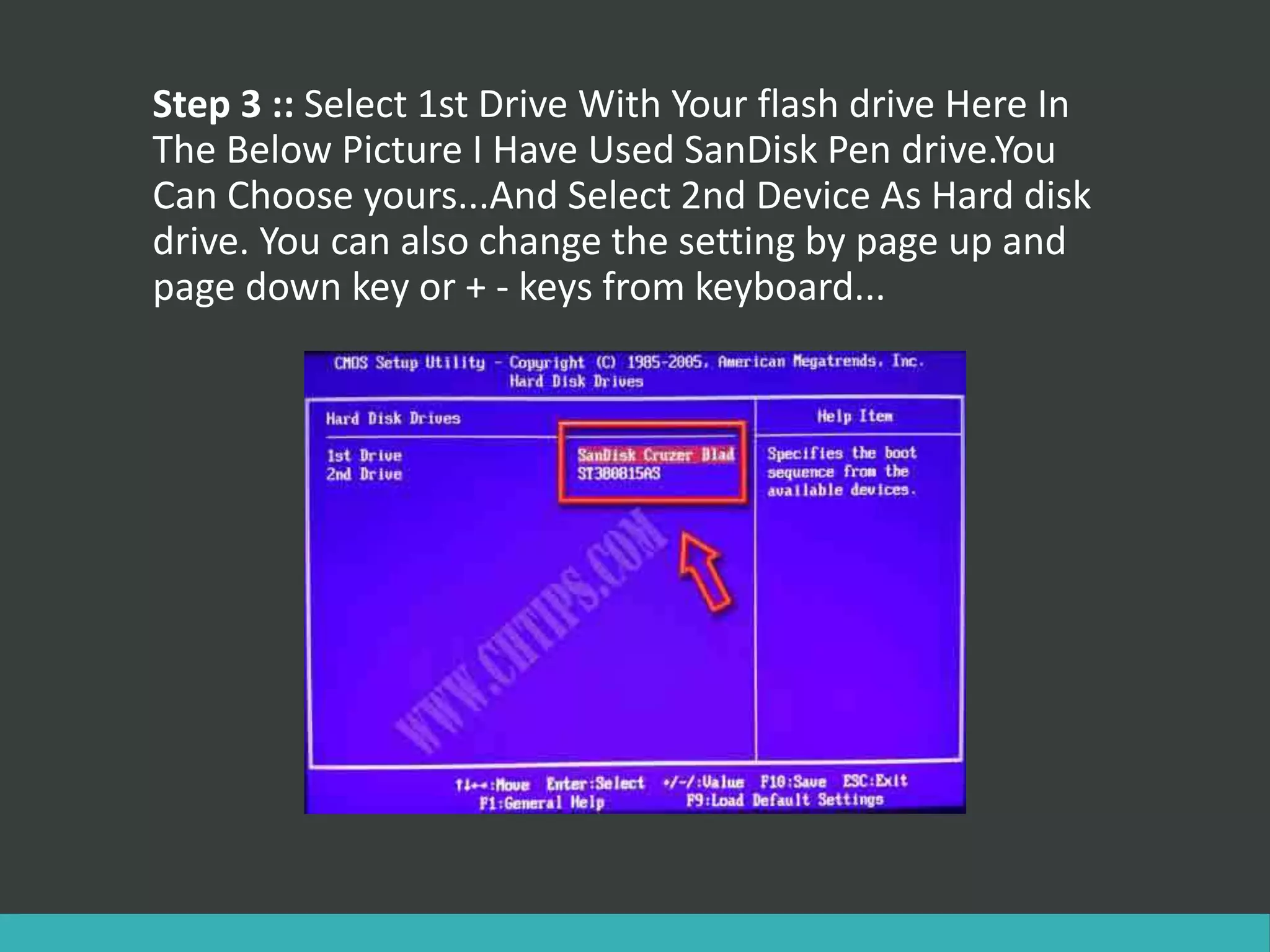 Step 3 :: Select 1st Drive With Your flash drive Here In
The Below Picture I Have Used SanDisk Pen drive.You
Can Choose yours...And Select 2nd Device As Hard disk
drive. You can also change the setting by page up and
page down key or + - keys from keyboard...
 