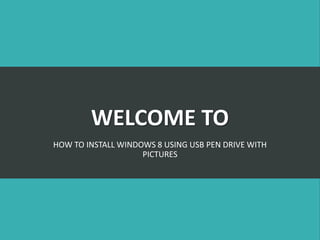 WELCOME TO
HOW TO INSTALL WINDOWS 8 USING USB PEN DRIVE WITH
PICTURES
 