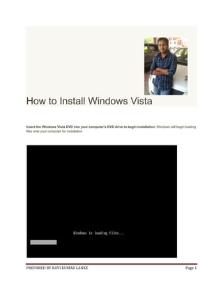 PREPARED BY RAVI KUMAR LANKE Page 1
How to Install Windows Vista
Insert the Windows Vista DVD into your computer's DVD drive to begin installation. Windows will begin loading
files onto your computer for installation
 