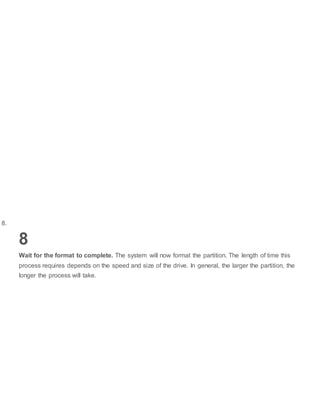 8.
8
Wait for the format to complete. The system will now format the partition. The length of time this
process requires depends on the speed and size of the drive. In general, the larger the partition, the
longer the process will take.
 
