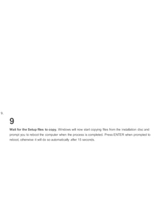 9.
9
Wait for the Setup files to copy. Windows will now start copying files from the installation disc and
prompt you to reboot the computer when the process is completed. Press ENTER when prompted to
reboot, otherwise it will do so automatically after 15 seconds.
 