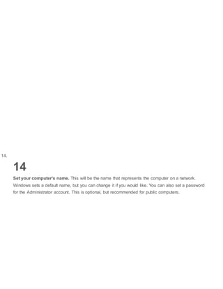 14.
14
Set your computer’s name. This will be the name that represents the computer on a network.
Windows sets a default name, but you can change it if you would like. You can also set a password
for the Administrator account. This is optional, but recommended for public computers.
 