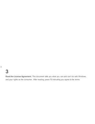 3.
3
Read the License Agreement. This document tells you what you can and can’t do with Windows,
and your rights as the consumer. After reading, press F8 indicating you agree to the terms.
 