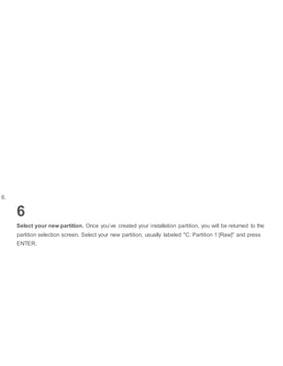 6.
6
Select your new partition. Once you’ve created your installation partition, you will be returned to the
partition selection screen. Select your new partition, usually labeled "C: Partition 1 [Raw]" and press
ENTER.
 
