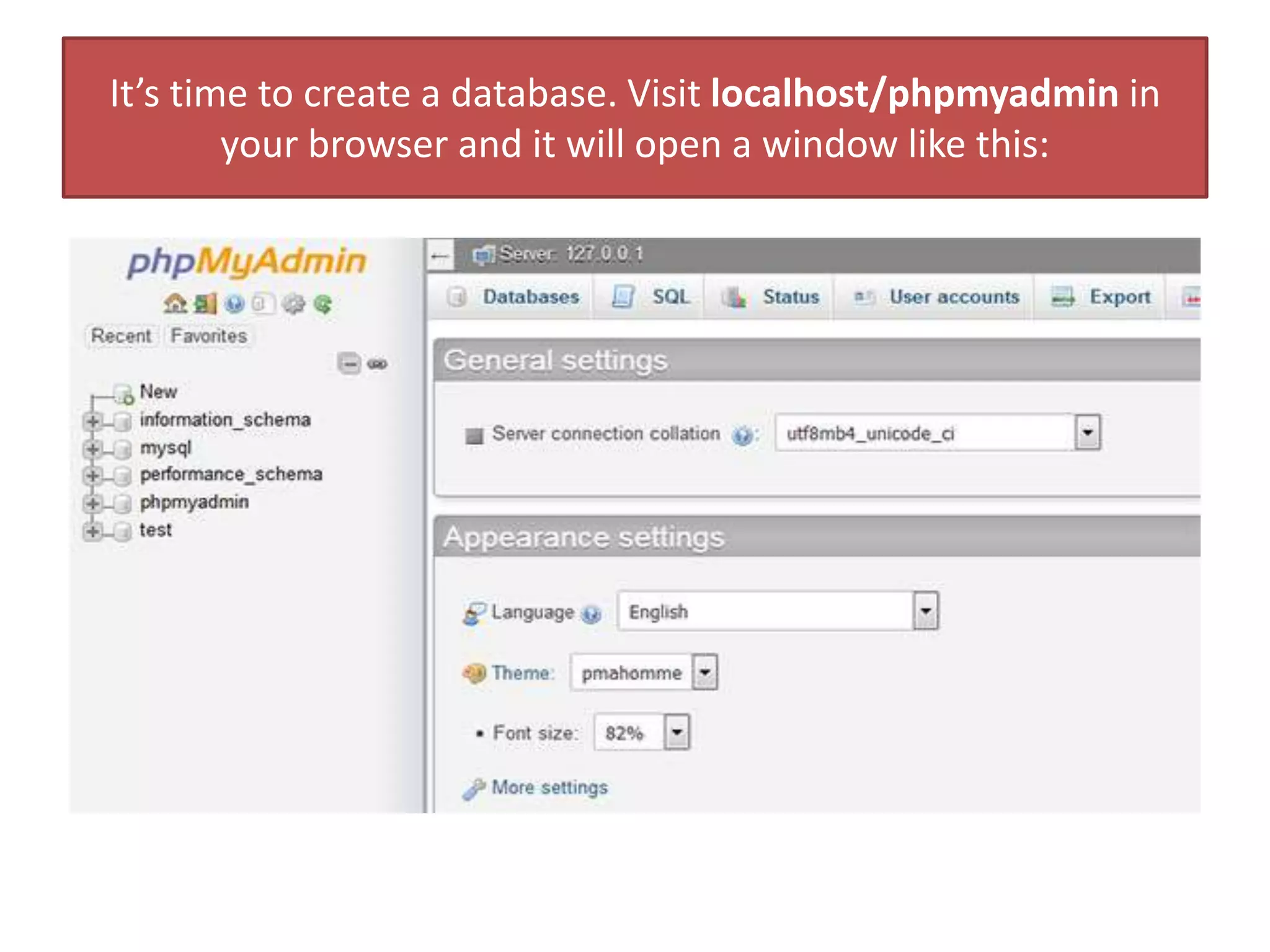 It’s time to create a database. Visit localhost/phpmyadmin in
your browser and it will open a window like this:
 
