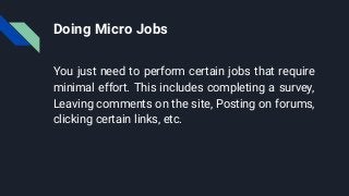 Doing Micro Jobs
You just need to perform certain jobs that require
minimal effort. This includes completing a survey,
Leaving comments on the site, Posting on forums,
clicking certain links, etc.
 