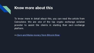 Know more about this
To know more in detail about this, you can read the article from
Coinsclone. We are one of the top crypto exchange solution
provider to assist the clients in starting their own exchange
platform.
>> Earn and Make money from Bitcoin Now!
 