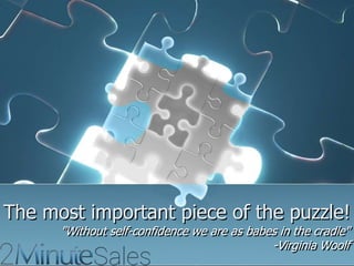 The most important piece of the puzzle!
"Without self-confidence we are as babes in the cradle"
-Virginia Woolf

 