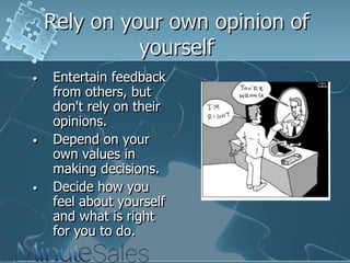 Rely on your own opinion of
yourself
•

•

•

Entertain feedback
from others, but
don't rely on their
opinions.
Depend on your
own values in
making decisions.
Decide how you
feel about yourself
and what is right
for you to do.

 