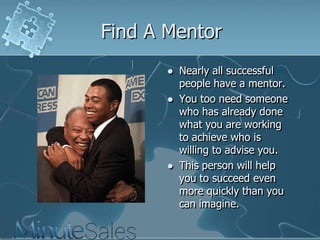 Find A Mentor






Nearly all successful
people have a mentor.
You too need someone
who has already done
what you are working
to achieve who is
willing to advise you.
This person will help
you to succeed even
more quickly than you
can imagine.

 