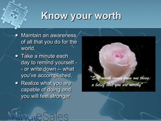 Know your worth






Maintain an awareness
of all that you do for the
world.
Take a minute each
day to remind yourself - or write down -- what
you've accomplished.
Realize what you are
capable of doing and
you will feel stronger.

 