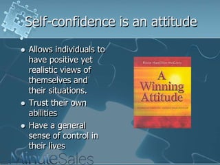 Self-confidence is an attitude





Allows individuals to
have positive yet
realistic views of
themselves and
their situations.
Trust their own
abilities
Have a general
sense of control in
their lives

 