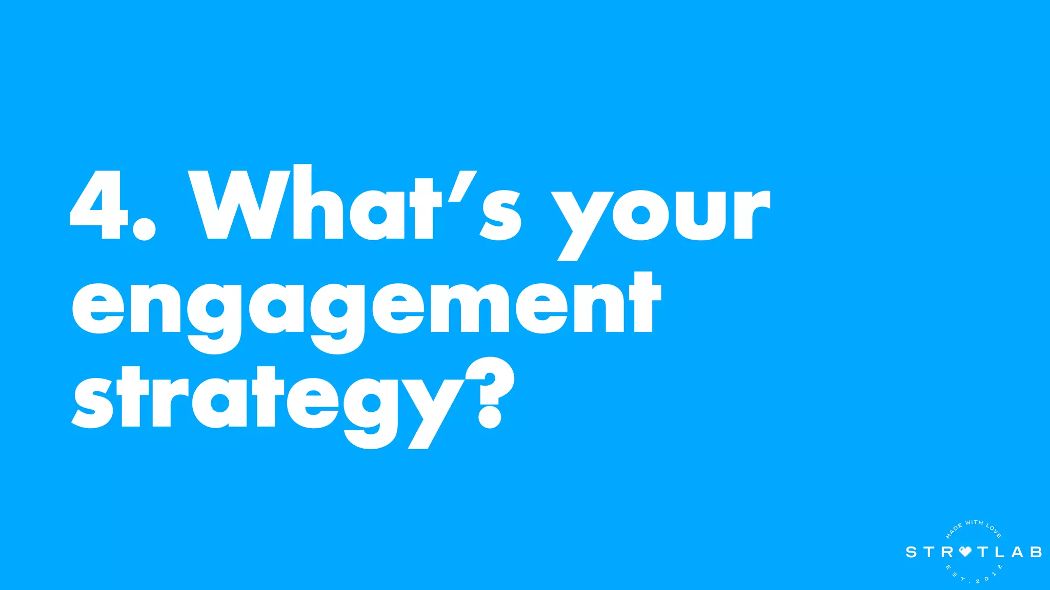 4. What’s your
engagement
strategy?
