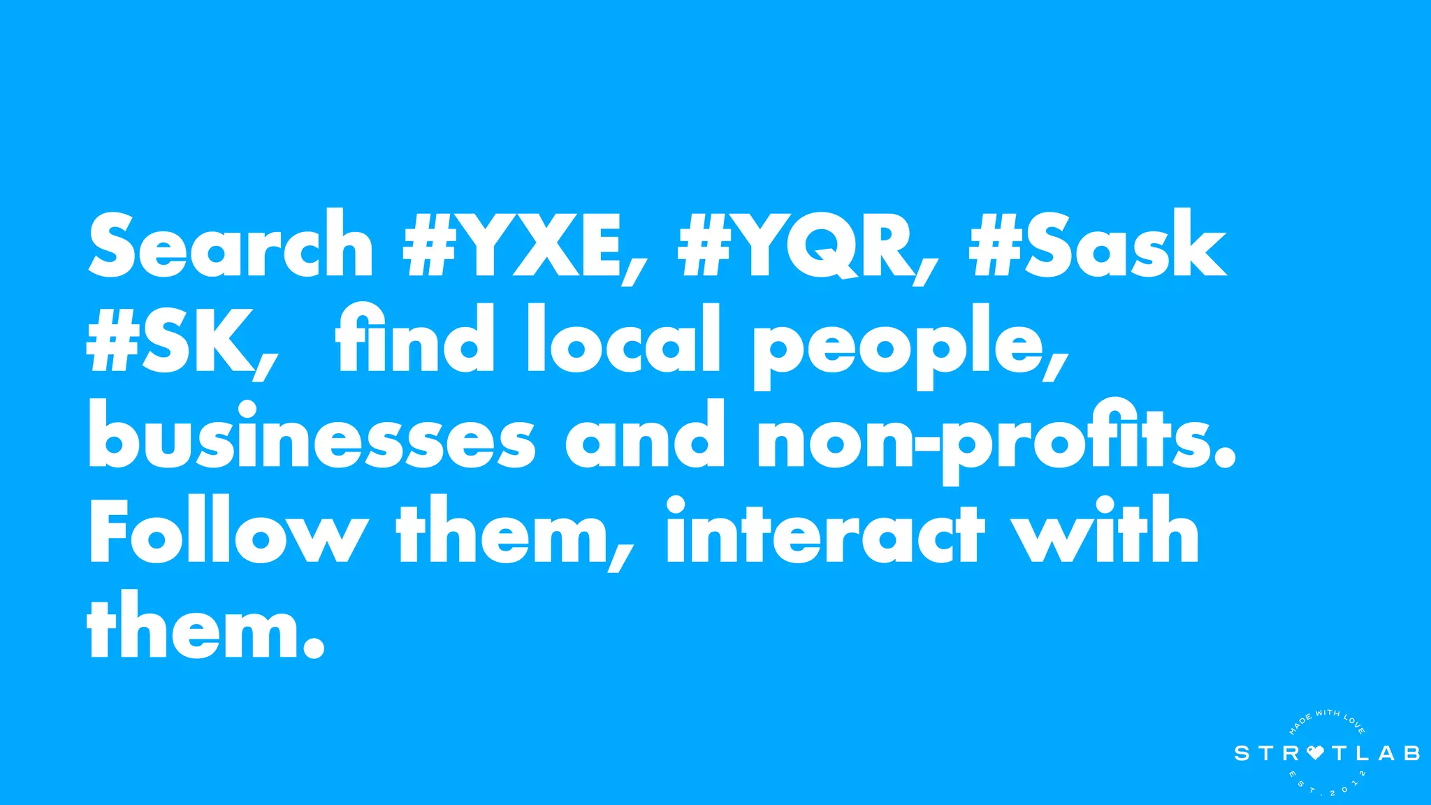 Search #YXE, #YQR, #Sask
#SK, find local people,
businesses and non-profits.
Follow them, interact with
them.