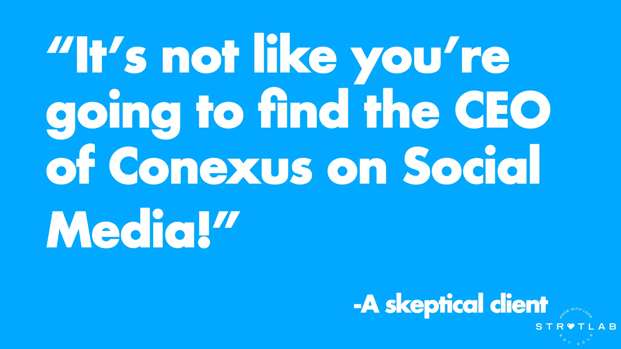 “It’s not like you’re
going to find the CEO
of Conexus on Social
Media!”
-A skeptical client