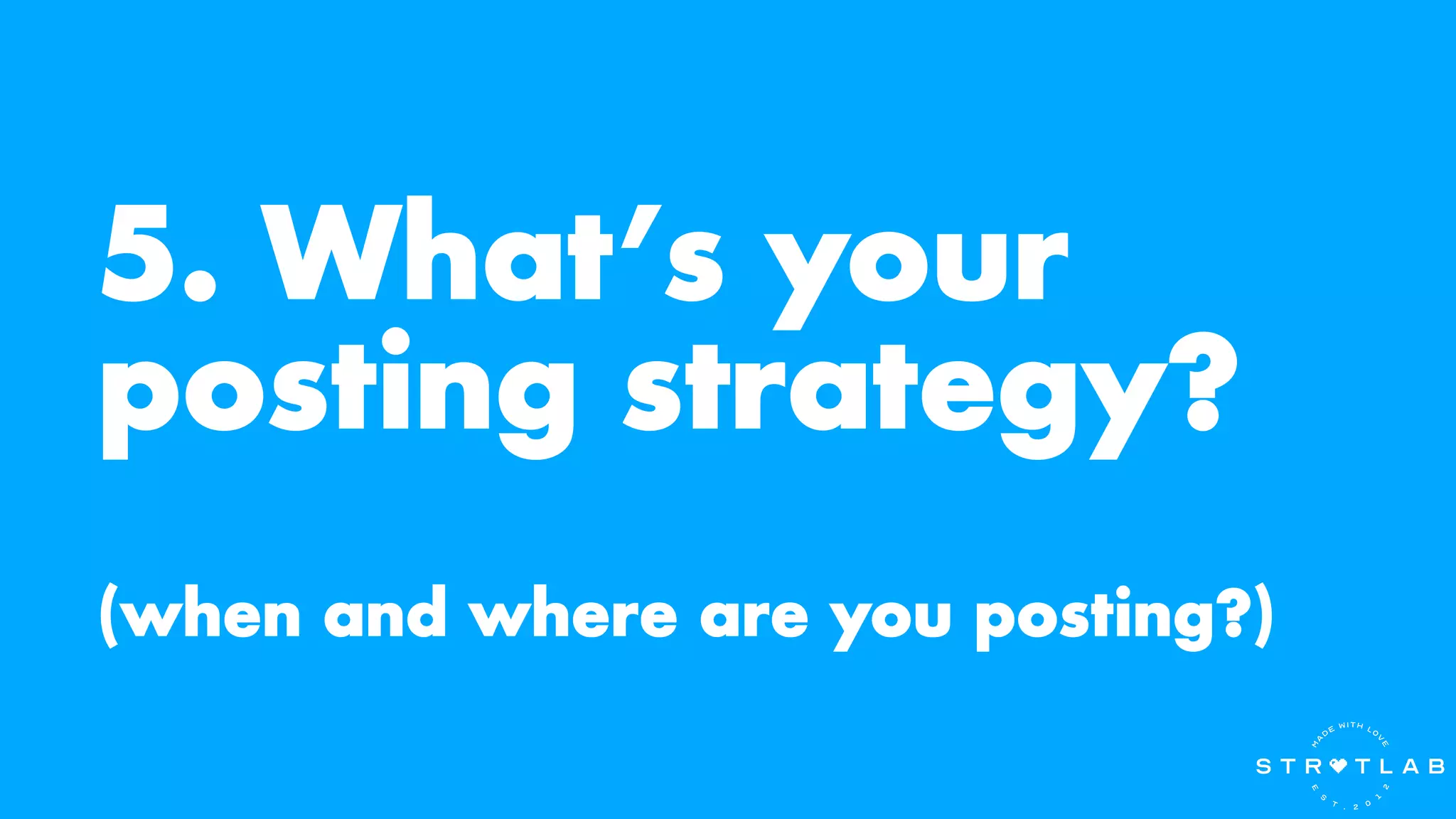 5. What’s your
posting strategy?
(when and where are you posting?)