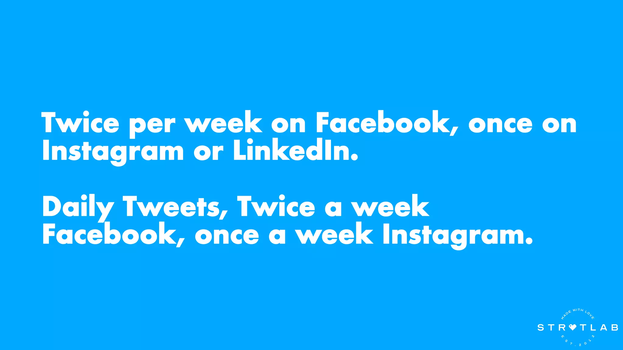 Twice per week on Facebook, once on
Instagram or LinkedIn.
Daily Tweets, Twice a week
Facebook, once a week Instagram.