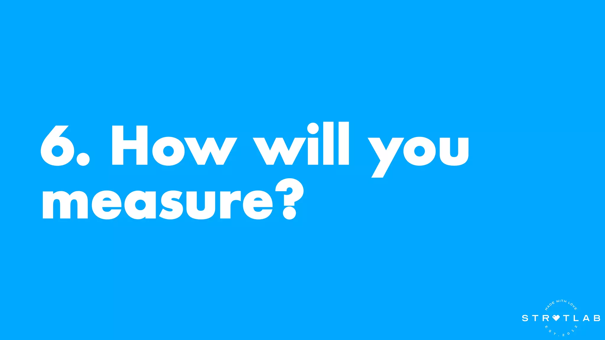 6. How will you
measure?