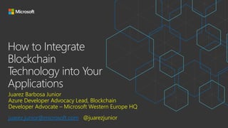 How to Integrate
Blockchain
Technology into Your
Applications
Juarez Barbosa Junior
Azure Developer Advocacy Lead, Blockchain
Developer Advocate – Microsoft Western Europe HQ
juarez.junior@microsoft.com @juarezjunior
 