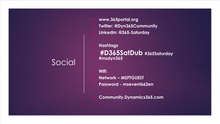Social
 www.365portal.org
 Twitter: @Dyn365Community
 Linkedin: @365-Saturday
 Hashtags
 #D365SatDub #365Saturday
#msdyn365
 Wifi:
 Network – MSFTGUEST
 Password - msevent662en
 Community.Dynamics365.com
 