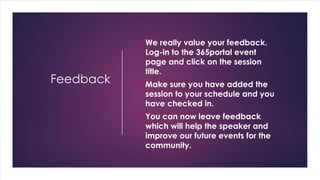 Feedback
 We really value your feedback.
Log-in to the 365portal event
page and click on the session
title.
 Make sure you have added the
session to your schedule and you
have checked in.
 You can now leave feedback
which will help the speaker and
improve our future events for the
community.
 