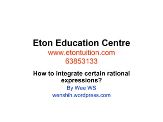 Eton Education Centre www.etontuition.com 63853133 How to integrate certain rational expressions? By Wee WS wenshih.wordpress.com 