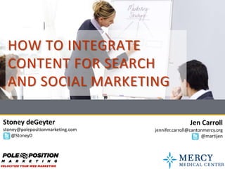 HOW TO INTEGRATE
  CONTENT FOR SEARCH
  AND SOCIAL MARKETING

Stoney deGeyter                                    Jen Carroll
stoney@polepositionmarketing.com   jennifer.carroll@cantonmercy.org
    @StoneyD                                             @martijen
 
