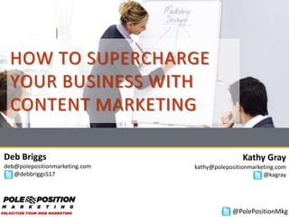 HOW TO SUPERCHARGE
YOUR BUSINESS WITH
CONTENT MARKETING
Deb Briggs
deb@polepositionmarketing.com
@debbriggs517
Kathy Gray
kathy@polepositionmarketing.com
@kagray
@PolePositionMkg
 