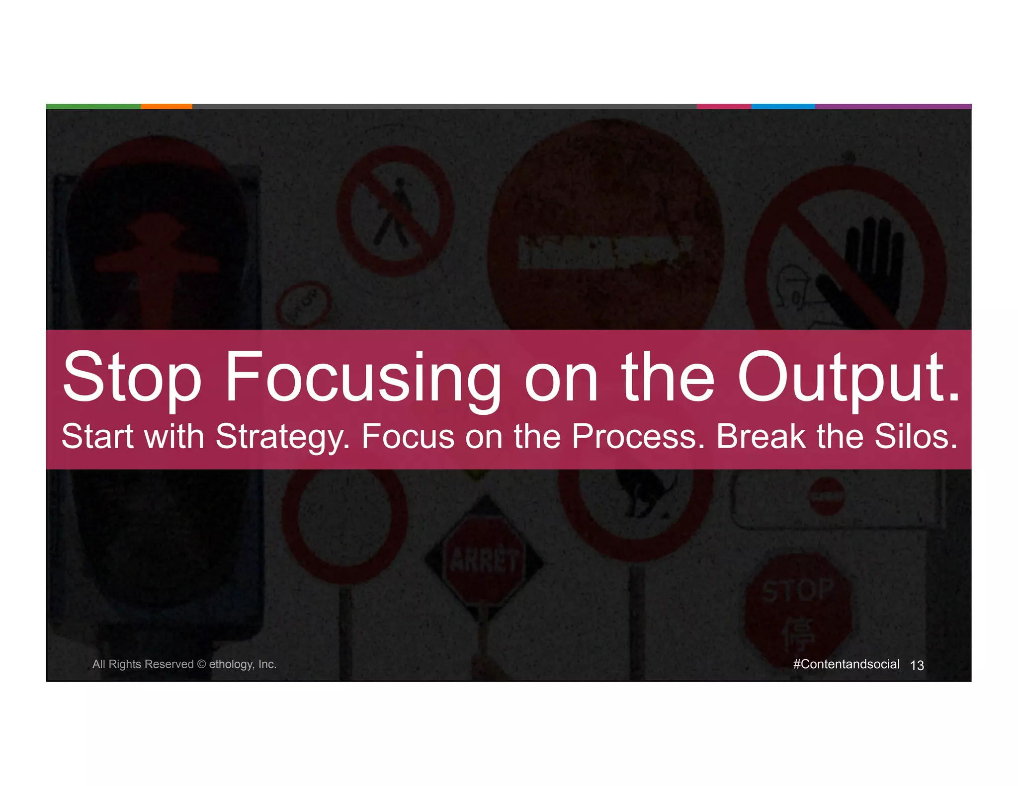 Stop Focusing on the Output. 
Start with Strategy. Focus on the Process. Break the Silos. 
All Rights Reserved © ethology, Inc. #Contentandsocial 13 
 
