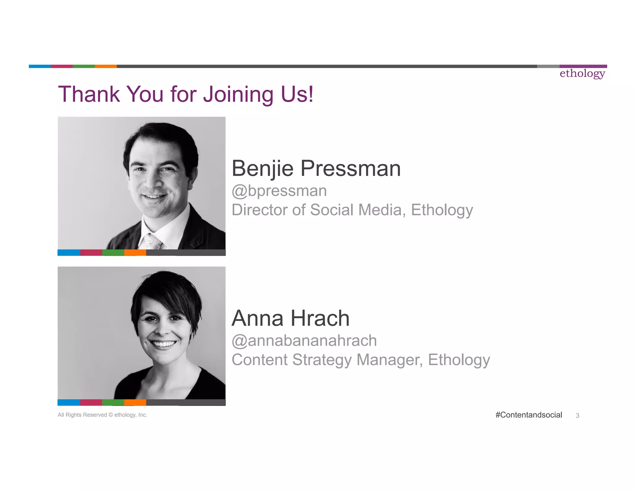 All Rights Reserved © ethology, Inc. 
ethology 
#Contentandsocial 3 
Thank You for Joining Us! 
Benjie Pressman 
@bpressman 
Director of Social Media, Ethology 
Anna Hrach 
@annabananahrach 
Content Strategy Manager, Ethology 
 