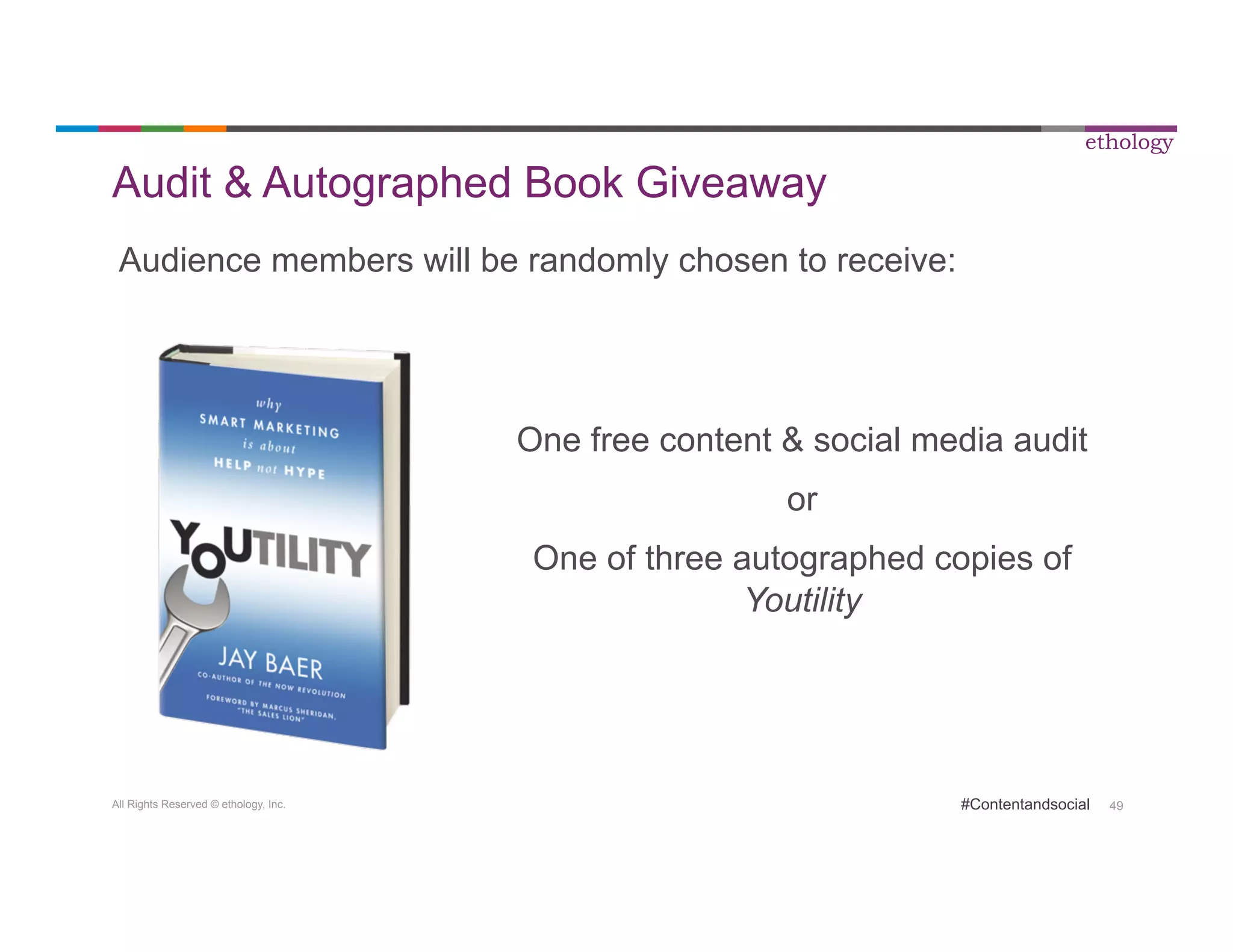All Rights Reserved © ethology, Inc. 
ethology 
#Contentandsocial 49 
Audit & Autographed Book Giveaway 
Audience members will be randomly chosen to receive: 
One free content & social media audit 
or 
One of three autographed copies of 
Youtility 
 