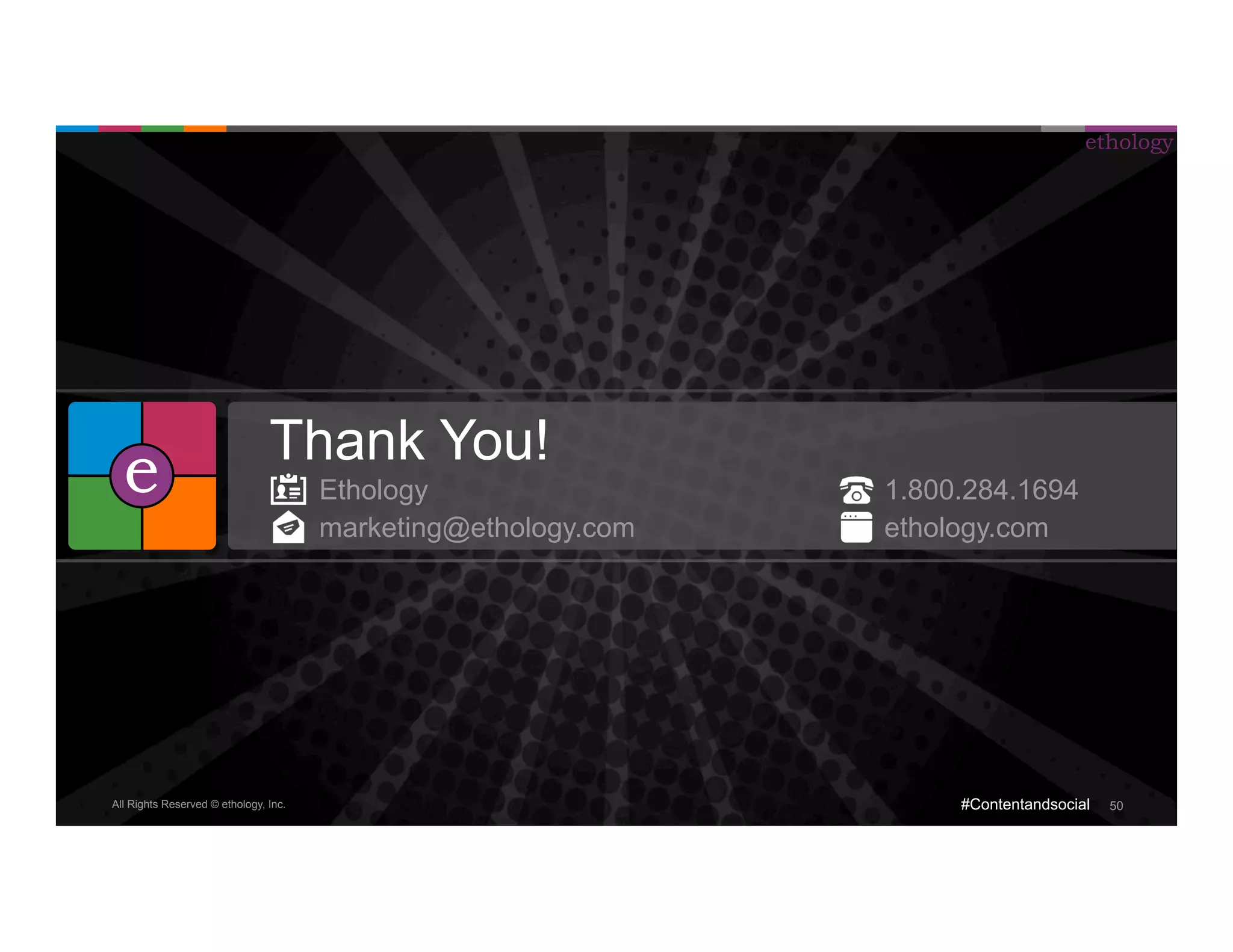 All Rights Reserved © ethology, Inc. 
ethology 
#Contentandsocial 50 
Thank You! 
Ethology 1.800.284.1694 
marketing@ethology.com ethology.com 
e 
