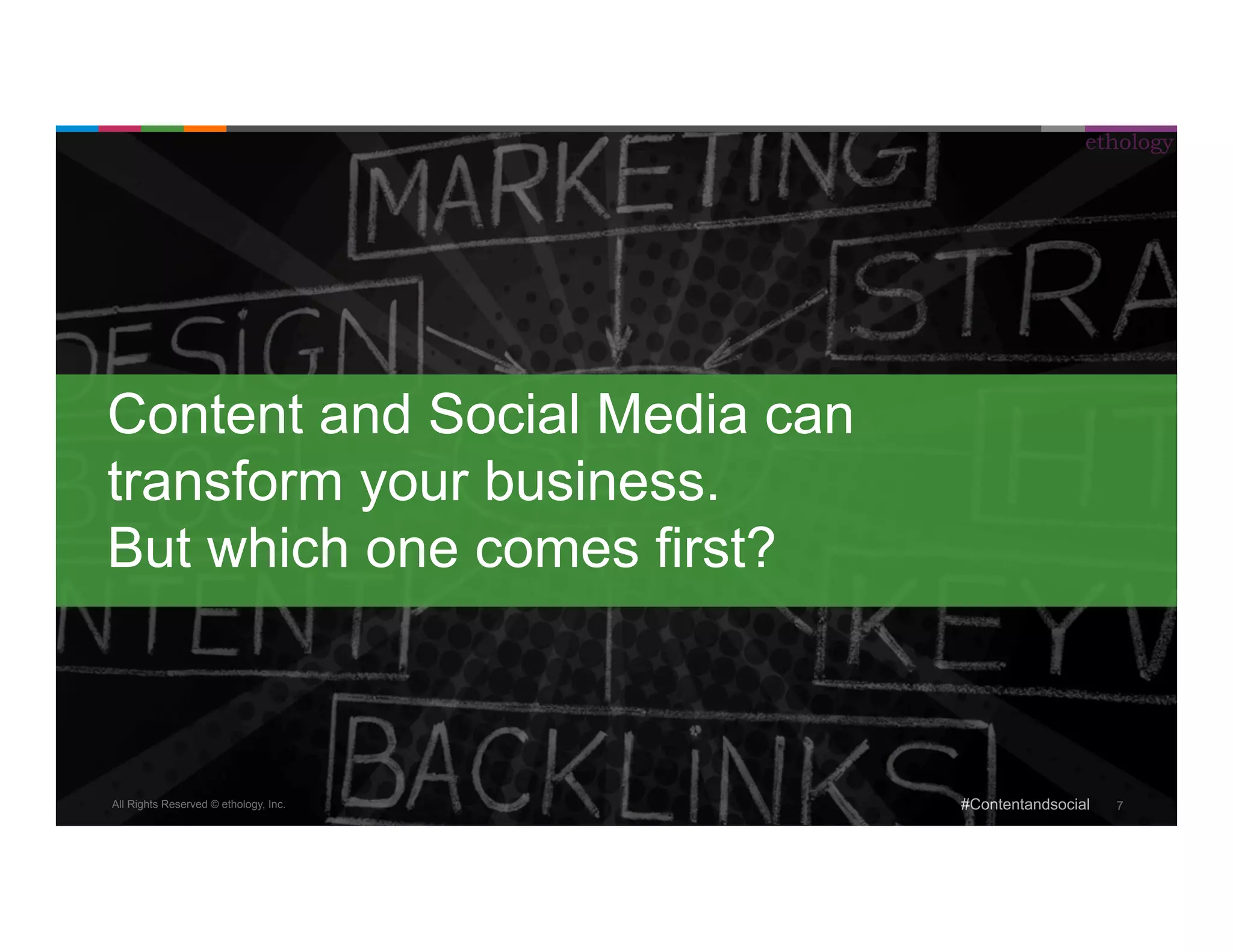 All Rights Reserved © ethology, Inc. 
ethology 
#Contentandsocial 7 
Content and Social Media can 
transform your business. 
But which one comes first? 
 
