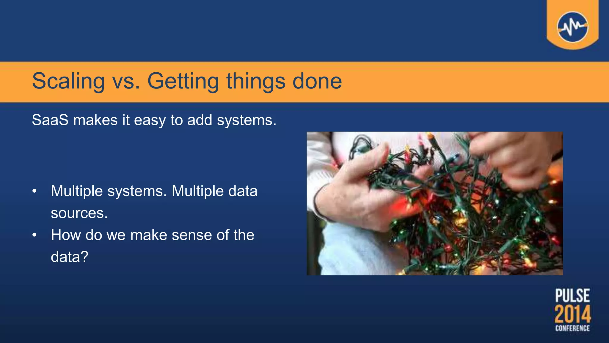 SaaS makes it easy to add systems.
• Multiple systems. Multiple data
sources.
• How do we make sense of the
data?
Scaling vs. Getting things done
 