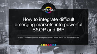 How to integrate difficult
emerging markets into powerful
S&OP and IBP
Supply Chain Management Strategies Summit – Berlin, 27th – 29th November 2017
 