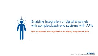 Enabling integration of digital channels 
with complex back-end systems with APIs 
How to digitalize your organization leveraging the power of APIs 
Copyright © 2014 HCL Technologies Limited | www.hcltech.com 
 